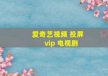 爱奇艺视频 投屏 vip 电视剧